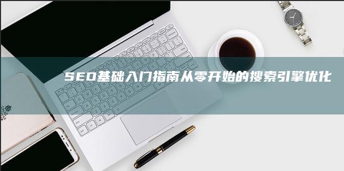 SEO基础入门指南：从零开始的搜索引擎优化教程